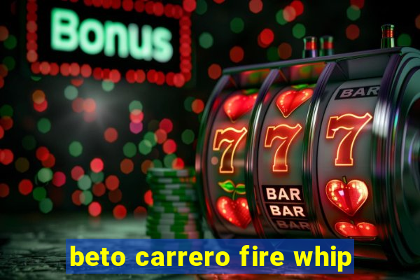 beto carrero fire whip